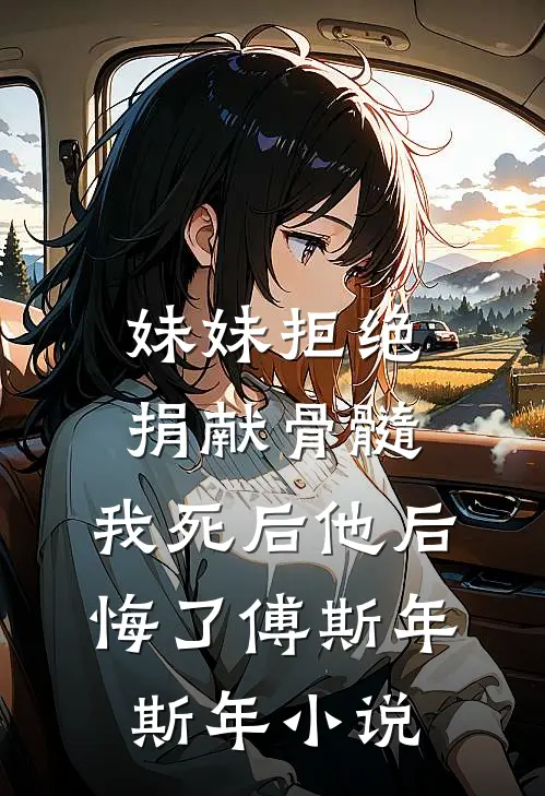 妹妹拒绝捐献骨髓，我死后他后悔了傅斯年斯年小说