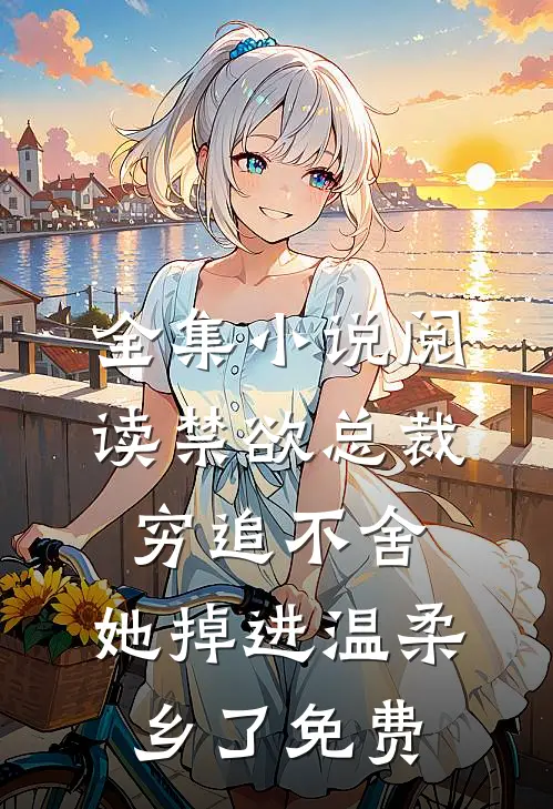 全集小说阅读禁欲总裁穷追不舍,她掉进温柔乡了免费