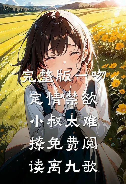 完整版一吻定情禁欲小叔太难撩免费阅读 离九歌