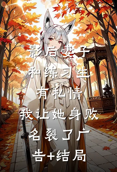 影后妻子和练习生有私情，我让她身败名裂了广告+结局