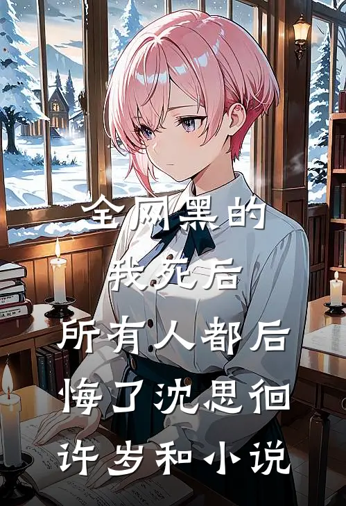 全网黑的我死后，所有人都后悔了沈思徊许岁和小说