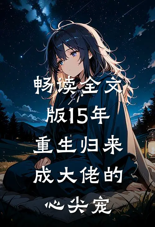 畅读全文版15年重生归来，成大佬的心尖宠