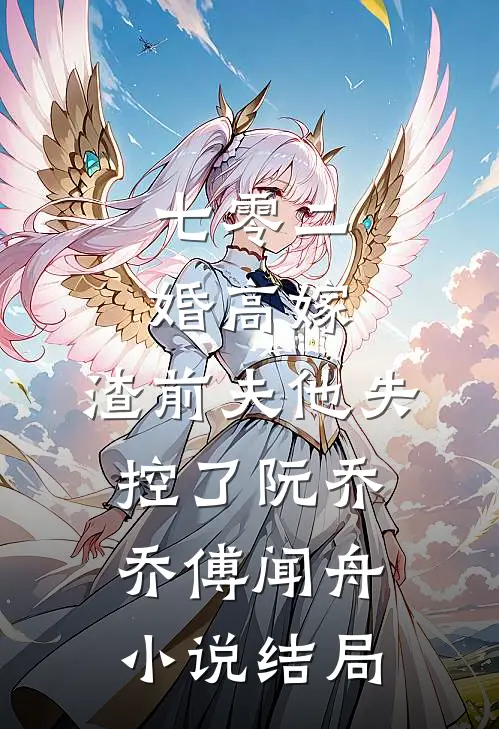 七零二婚高嫁，渣前夫他失控了阮乔乔傅闻舟小说结局