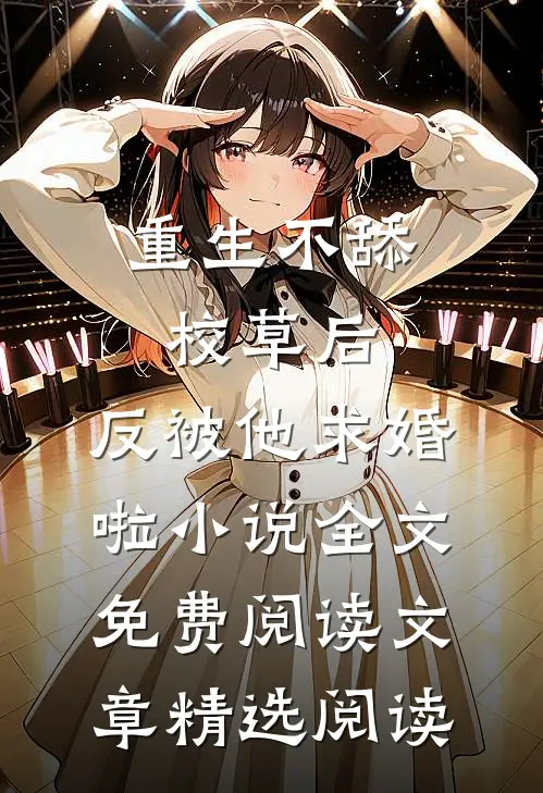 重生不舔校草后,反被他求婚啦小说全文免费阅读文章精选阅读