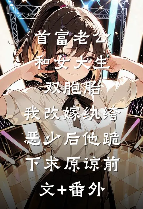 首富老公和女大生双胞胎，我改嫁纨绔恶少后他跪下求原谅前文+番外