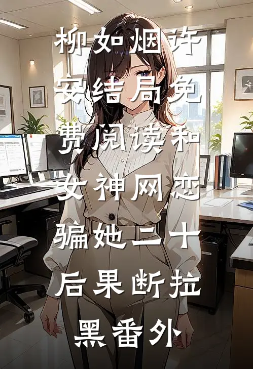柳如烟许安结局免费阅读和女神网恋，骗她二十后果断拉黑番外