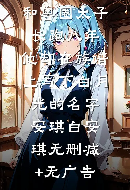 和粤圈太子长跑八年，他却在族谱上写下白月光的名字安琪白安琪无删减+无广告