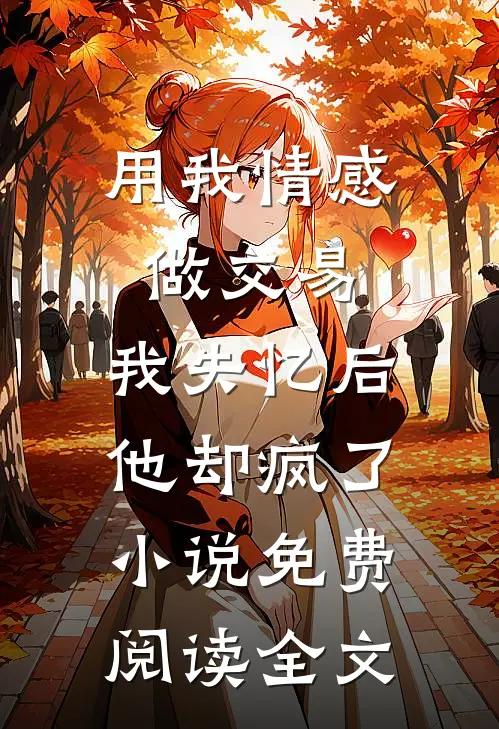 用我情感做交易，我失忆后他却疯了小说免费阅读全文