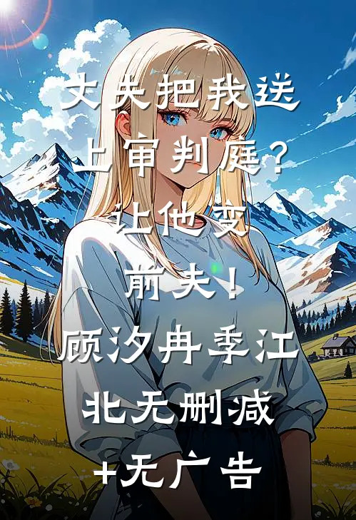 丈夫把我送上审判庭？让他变前夫！顾汐冉季江北无删减+无广告