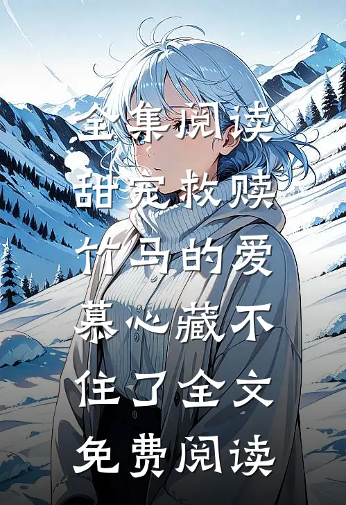 全集阅读甜宠救赎:竹马的爱慕心藏不住了全文免费阅读