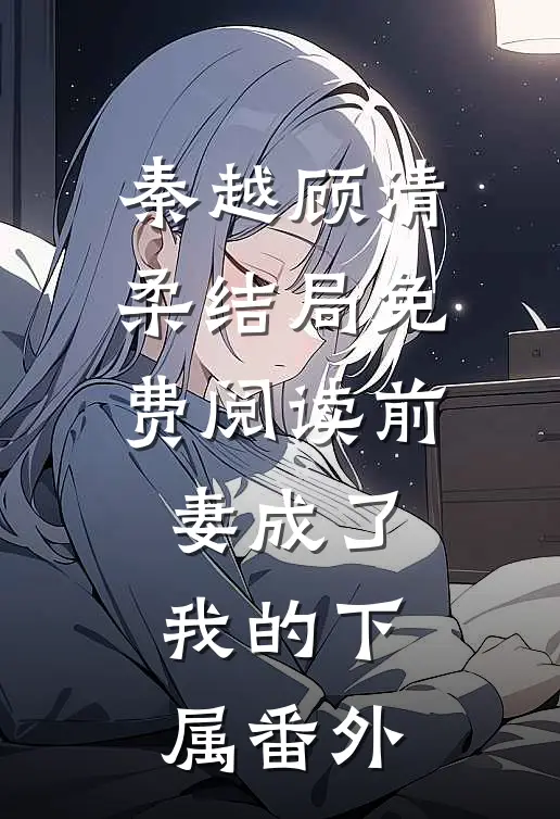 秦越顾清柔结局免费阅读前妻成了我的下属番外