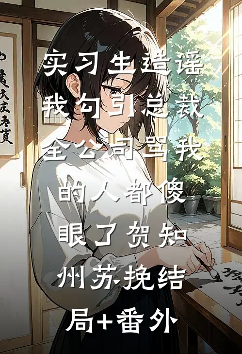 实习生造谣我勾引总裁，全公司骂我的人都傻眼了贺知州苏挽结局+番外