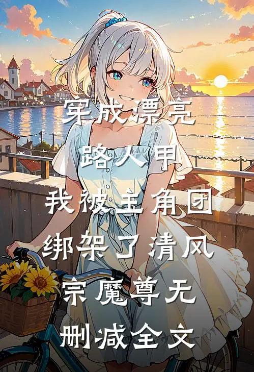 穿成漂亮路人甲，我被主角团绑架了清风宗魔尊无删减全文