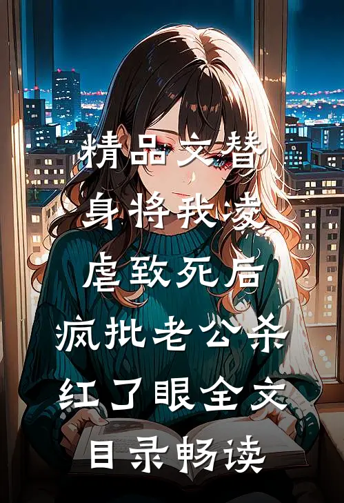 精品文替身将我凌虐致死后，疯批老公杀红了眼全文目录畅读