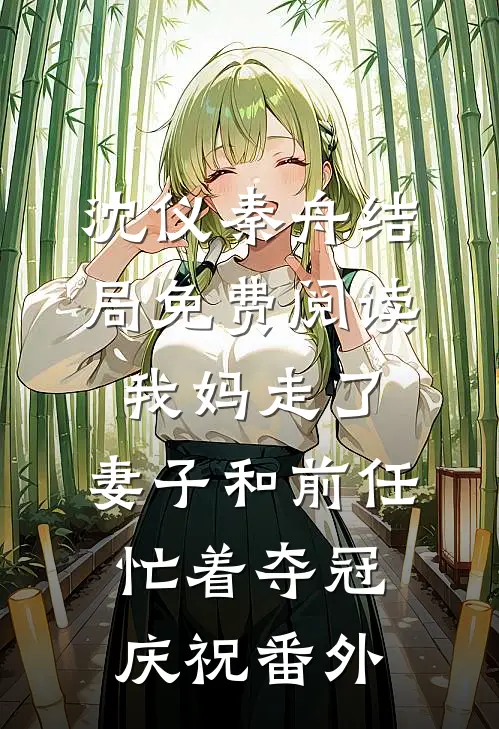 沈仪秦舟结局免费阅读我妈走了，妻子和前任忙着夺冠庆祝番外