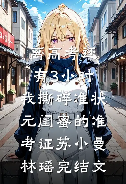 离高考还有3小时，我撕碎准状元闺蜜的准考证苏小曼林瑶完结文
