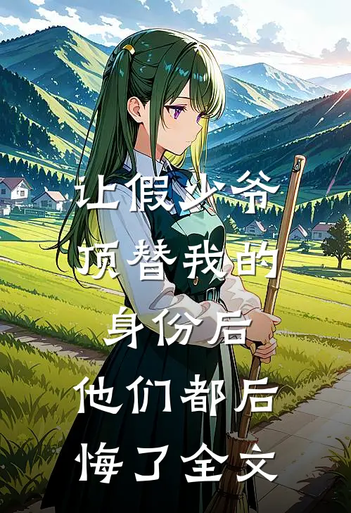 让假少爷顶替我的身份后，他们都后悔了全文