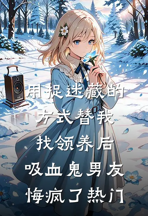 用捉迷藏的方式替我找领养后，吸血鬼男友悔疯了热门