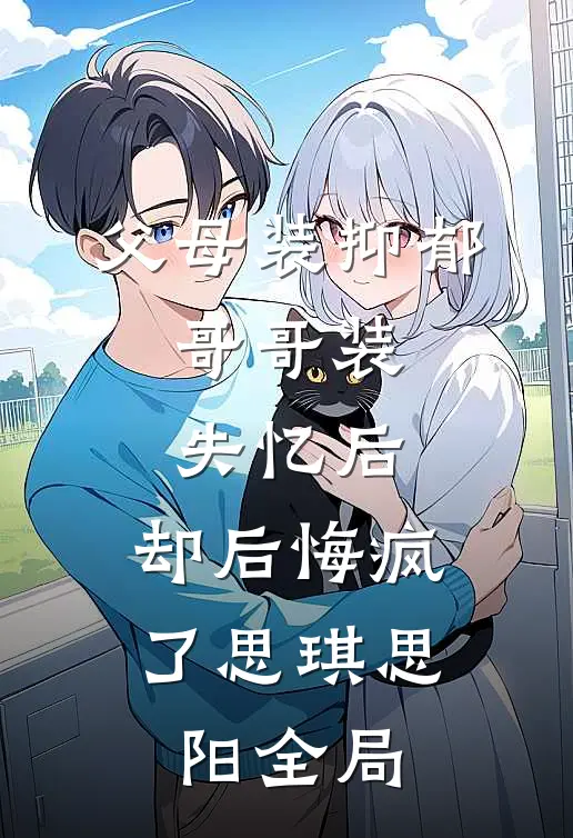 父母装抑郁，哥哥装失忆后，却后悔疯了思琪思阳全局