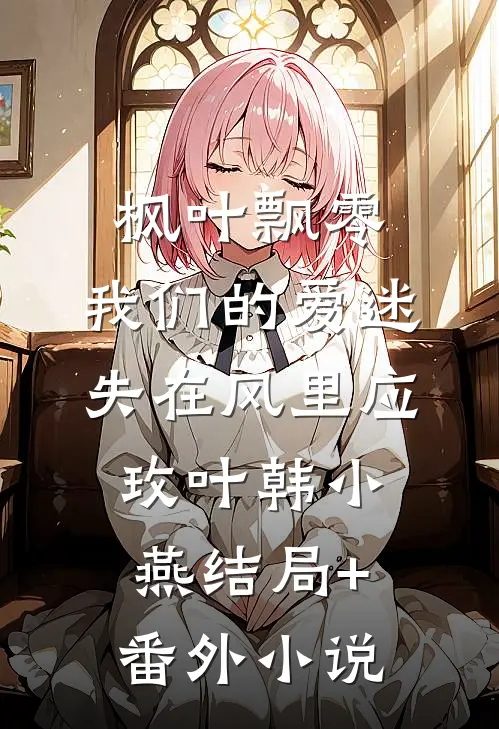 枫叶飘零，我们的爱迷失在风里应玫叶韩小燕结局+番外小说