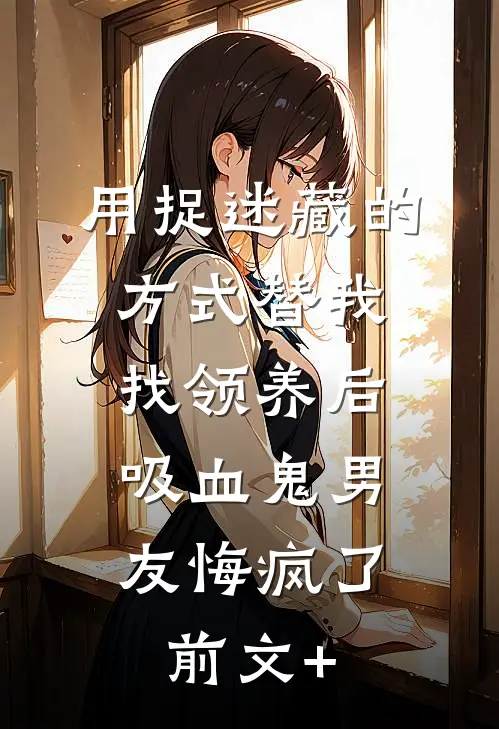 用捉迷藏的方式替我找领养后，吸血鬼男友悔疯了前文+