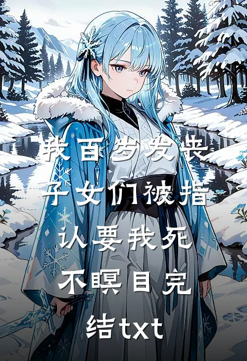 我百岁发丧，子女们被指认要我死不瞑目完结txt