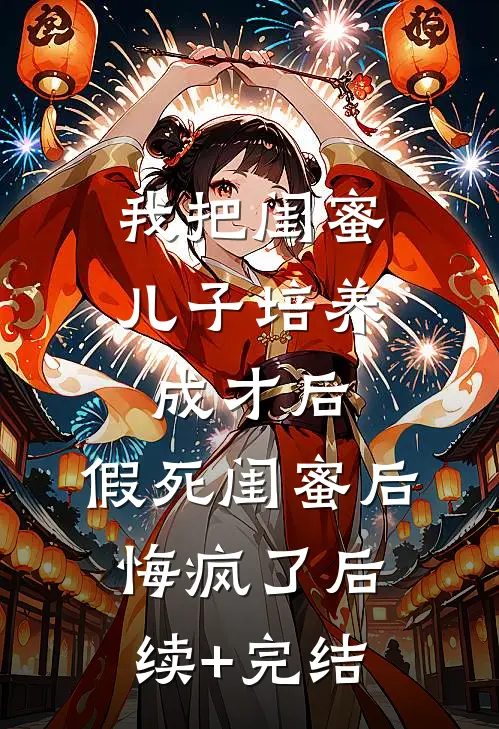 我把闺蜜儿子培养成才后，假死闺蜜后悔疯了后续+完结