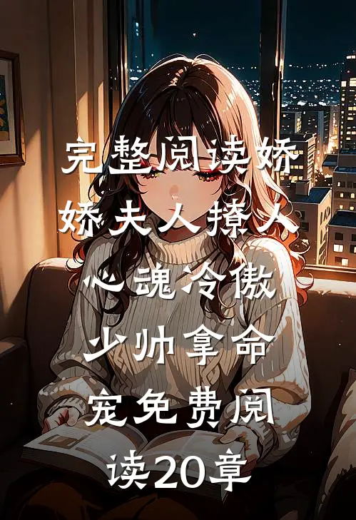 完整阅读娇娇夫人撩人心魂冷傲少帅拿命宠免费阅读20章