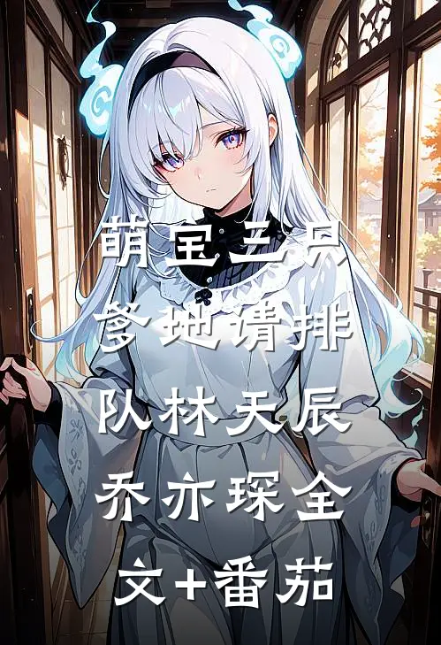 萌宝三只：爹地请排队林天辰乔亦琛全文+番茄