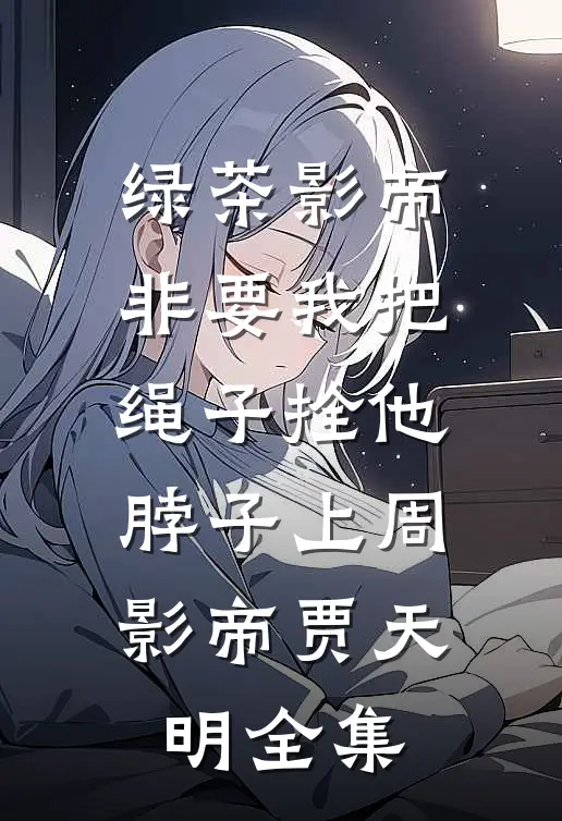 绿茶影帝非要我把绳子拴他脖子上周影帝贾天明全集