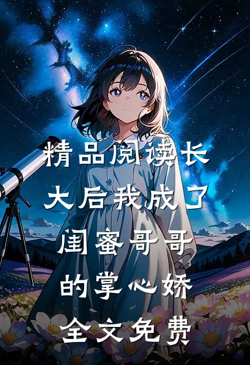 精品阅读长大后我成了闺蜜哥哥的掌心娇全文免费