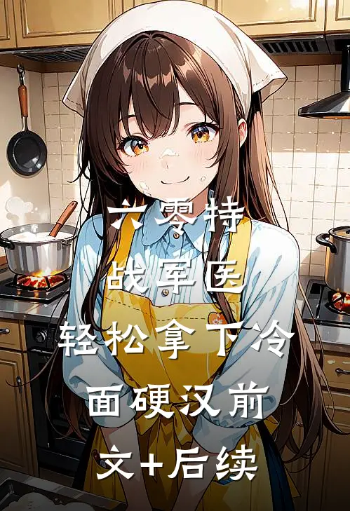 六零特战军医，轻松拿下冷面硬汉前文+后续