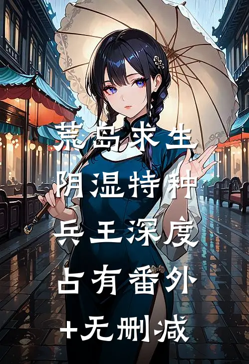荒岛求生：阴湿特种兵王深度占有番外+无删减