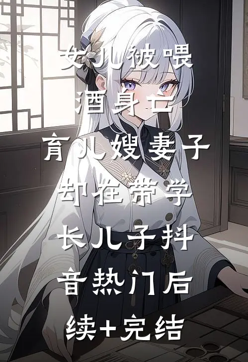 女儿被喂酒身亡，育儿嫂妻子却在带学长儿子抖音热门后续+完结