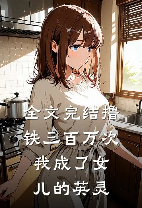 全文完结撸铁三百万次，我成了女儿的英灵