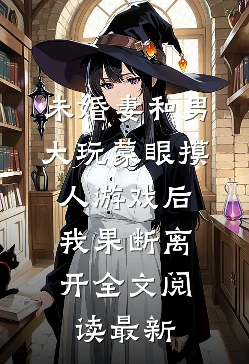 未婚妻和男大玩蒙眼摸人游戏后，我果断离开全文阅读最新