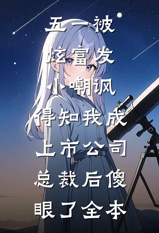五一被炫富发小嘲讽，得知我成上市公司总裁后傻眼了全本