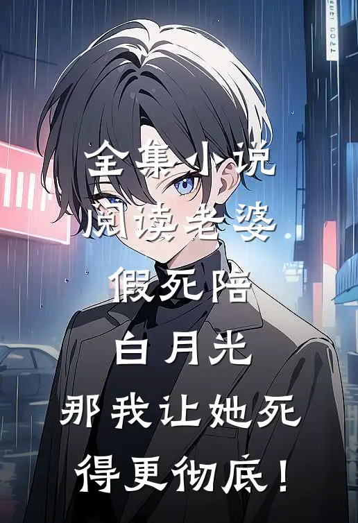 全集小说阅读老婆假死陪白月光，那我让她死得更彻底！