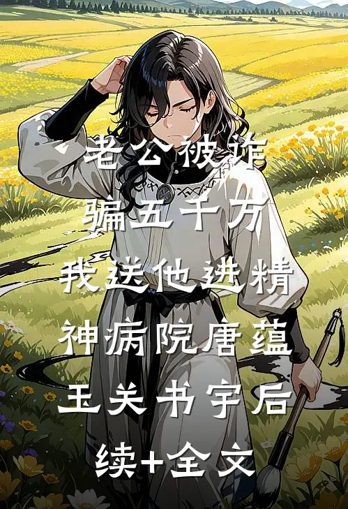 老公被诈骗五千万，我送他进精神病院唐蕴玉关书宇后续+全文