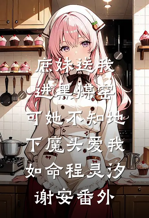 庶妹送我进黑煤窑，可她不知地下魔头爱我如命程灵汐谢安番外