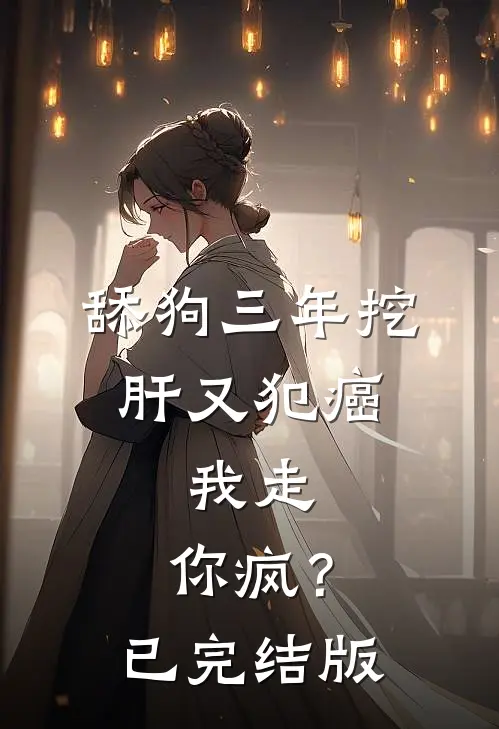 舔狗三年挖肝又犯癌，我走，你疯？已完结版