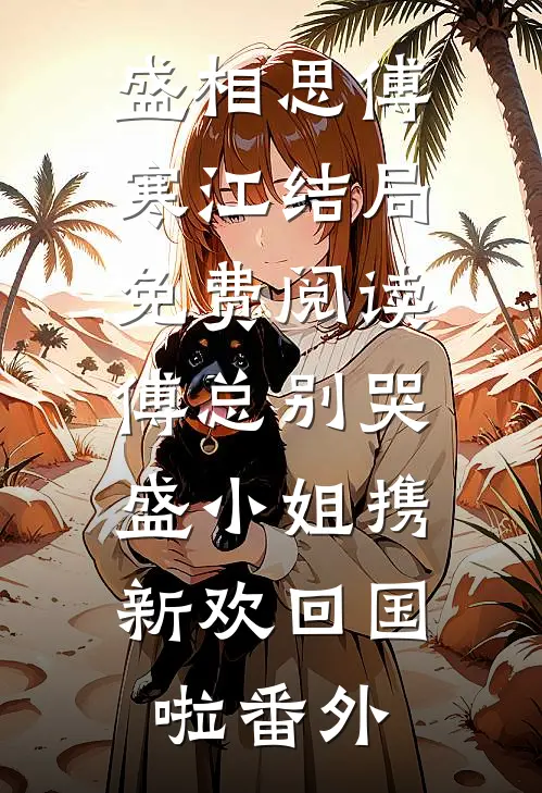 盛相思傅寒江结局免费阅读傅总别哭，盛小姐携新欢回国啦番外