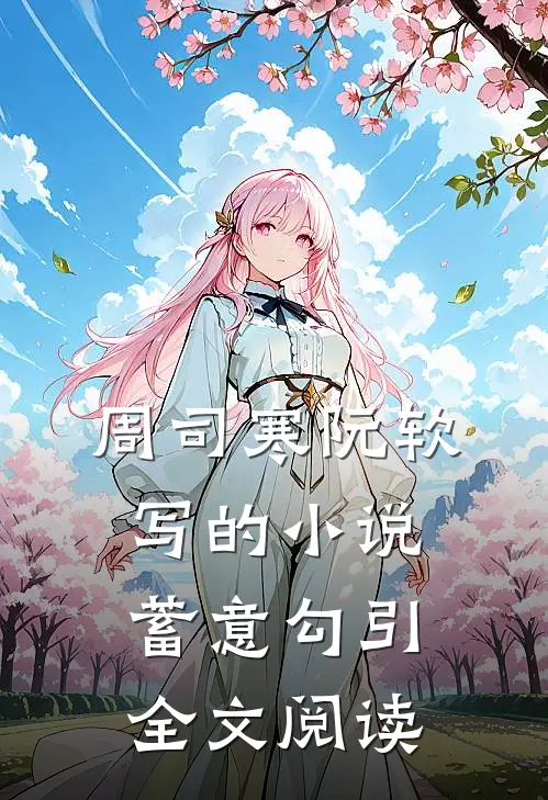 周司寒阮软写的小说蓄意勾引全文阅读