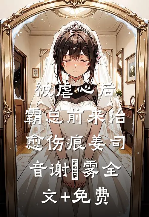 被虐心后，霸总前来治愈伤痕姜司音谢璟雾全文+免费