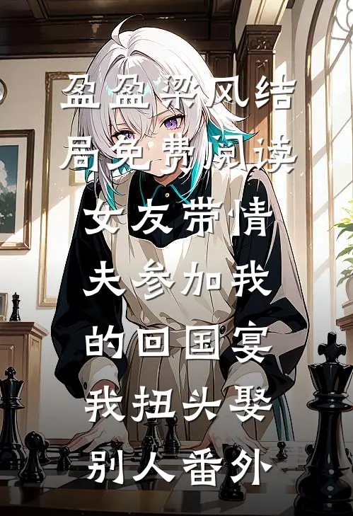 盈盈梁风结局免费阅读女友带情夫参加我的回国宴，我扭头娶别人番外