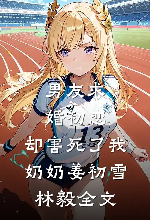 男友求婚初恋，却害死了我奶奶姜初雪林毅全文