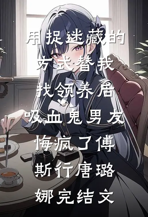 用捉迷藏的方式替我找领养后，吸血鬼男友悔疯了傅斯行唐璐娜完结文