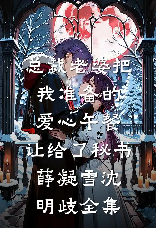 总裁老婆把我准备的爱心午餐，让给了秘书薛凝雪沈明歧全集