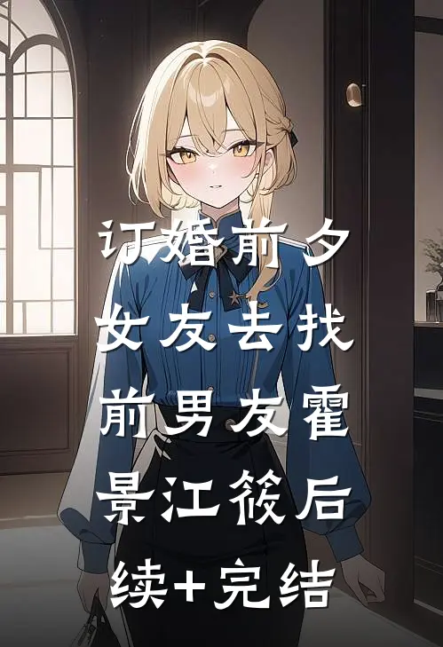 订婚前夕，女友去找前男友霍景江筱后续+完结
