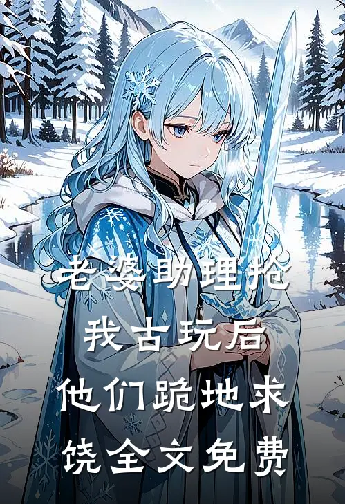 老婆助理抢我古玩后，他们跪地求饶全文免费